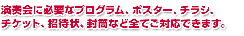 演奏会に必要なプログラム、ポスター、チラシ、チケット、招待状、封筒など全てご対応できます。